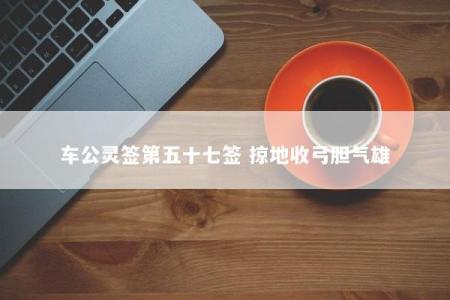车公灵签第五十七签 掠地收弓胆气雄