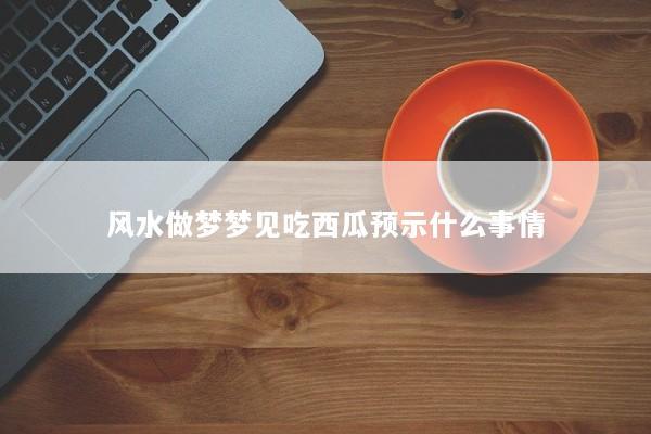 风水做梦梦见吃西瓜预示什么事情