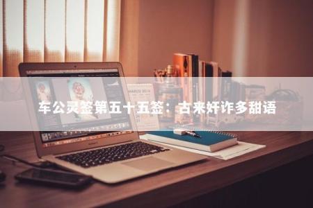 车公灵签第五十五签：古来奸诈多甜语
