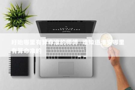 盱眙哪里有算命准的师傅  谁知道淮安哪里有算命准的