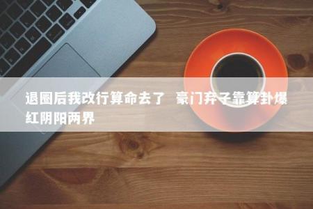 退圈后我改行算命去了  豪门弃子靠算卦爆红阴阳两界