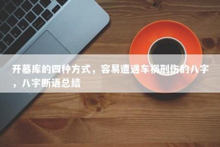 开墓库的四种方式，容易遭遇车祸刑伤的八字，八字断语总结